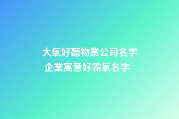 大氣好聽物業公司名字 企業寓意好霸氣名字